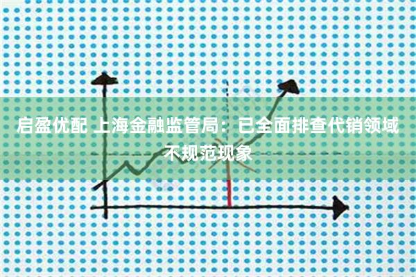 启盈优配 上海金融监管局：已全面排查代销领域不规范现象