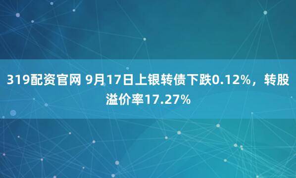 319配资官网 9月17日上银转债下跌0.12%，转股溢价率17.27%