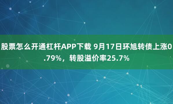 股票怎么开通杠杆APP下载 9月17日环旭转债上涨0.79%，转股溢价率25.7%
