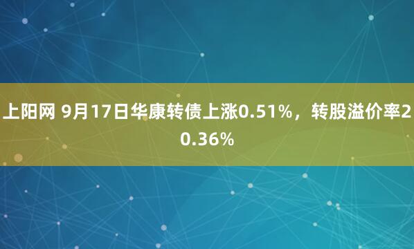 上阳网 9月17日华康转债上涨0.51%，转股溢价率20.36%