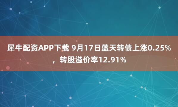 犀牛配资APP下载 9月17日蓝天转债上涨0.25%，转股溢价率12.91%