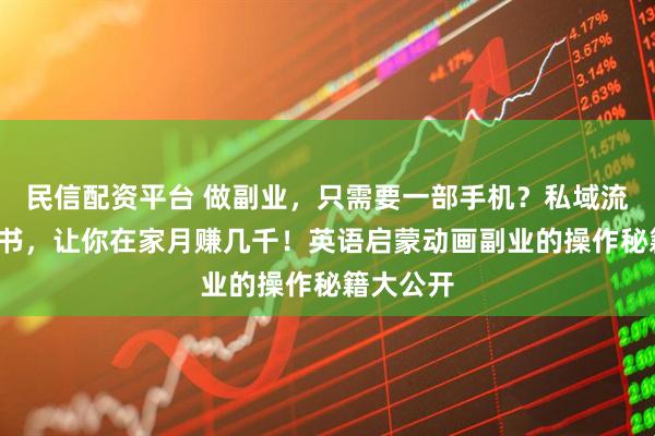 民信配资平台 做副业，只需要一部手机？私域流量+小红书，让你在家月赚几千！英语启蒙动画副业的操作秘籍大公开