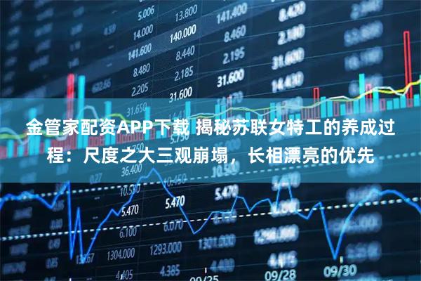 金管家配资APP下载 揭秘苏联女特工的养成过程：尺度之大三观崩塌，长相漂亮的优先