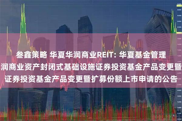 叁鑫策略 华夏华润商业REIT: 华夏基金管理有限公司关于提交华夏华润商业资产封闭式基础设施证券投资基金产品变更暨扩募份额上市申请的公告