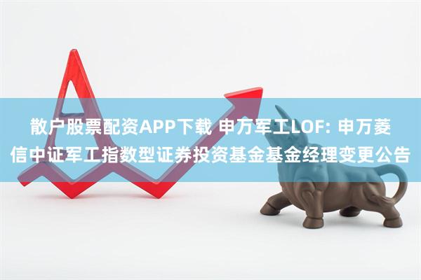 散户股票配资APP下载 申万军工LOF: 申万菱信中证军工指数型证券投资基金基金经理变更公告