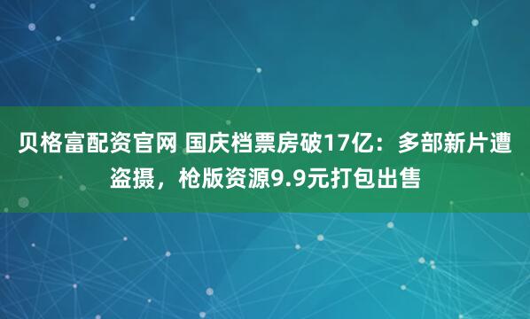 贝格富配资官网 国庆档票房破17亿：多部新片遭盗摄，枪版资源9.9元打包出售