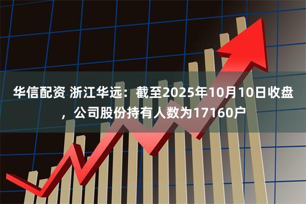 华信配资 浙江华远：截至2025年10月10日收盘，公司股份持有人数为17160户