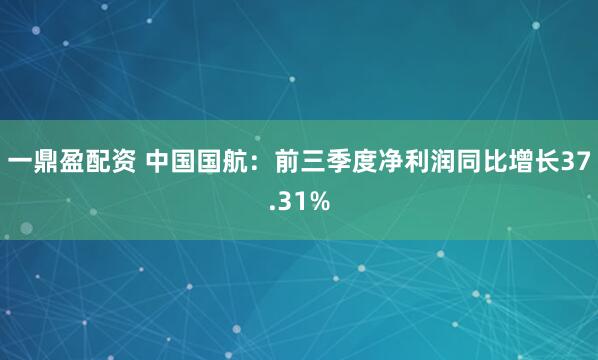 一鼎盈配资 中国国航：前三季度净利润同比增长37.31%