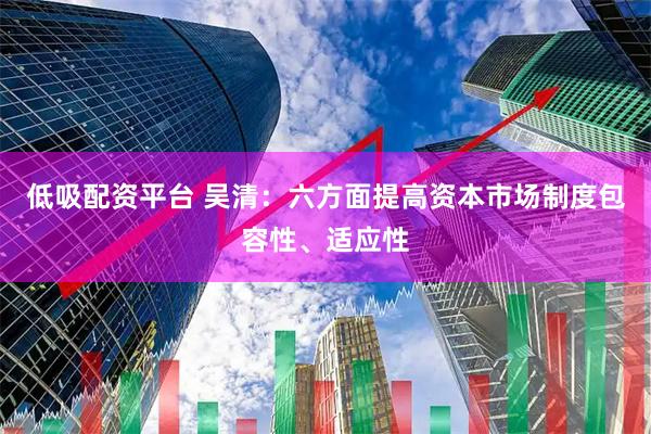 低吸配资平台 吴清：六方面提高资本市场制度包容性、适应性