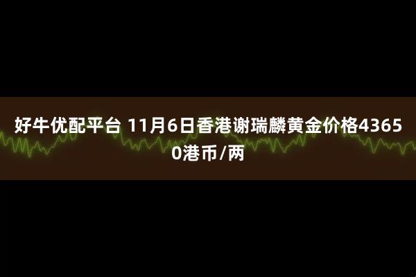 好牛优配平台 11月6日香港谢瑞麟黄金价格43650港币/两