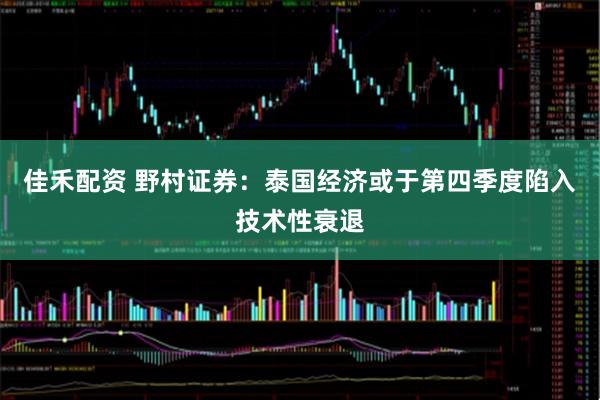 佳禾配资 野村证券：泰国经济或于第四季度陷入技术性衰退