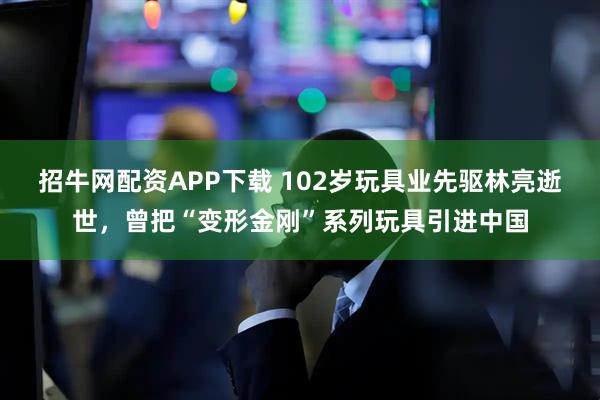 招牛网配资APP下载 102岁玩具业先驱林亮逝世，曾把“变形金刚”系列玩具引进中国