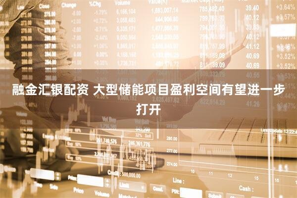 融金汇银配资 大型储能项目盈利空间有望进一步打开