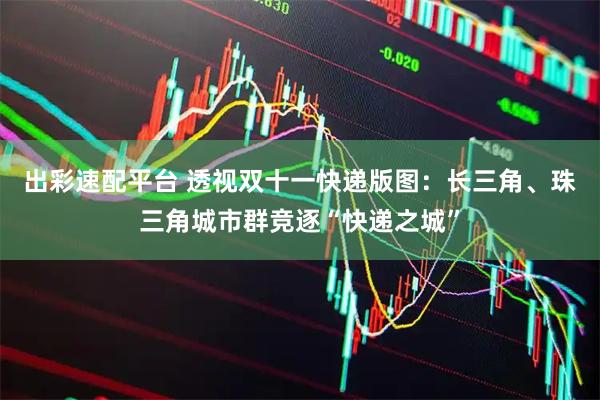 出彩速配平台 透视双十一快递版图：长三角、珠三角城市群竞逐“快递之城”