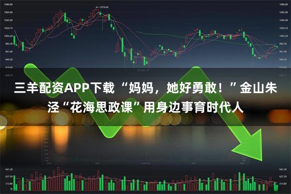 三羊配资APP下载 “妈妈，她好勇敢！”金山朱泾“花海思政课”用身边事育时代人