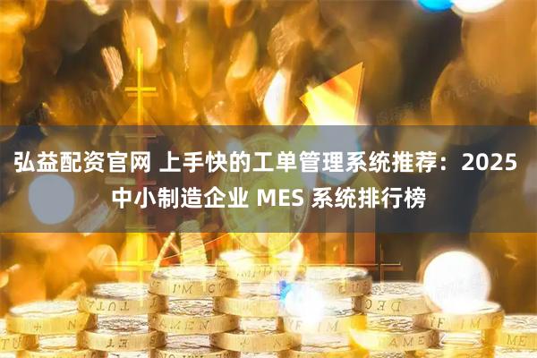 弘益配资官网 上手快的工单管理系统推荐：2025 中小制造企业 MES 系统排行榜