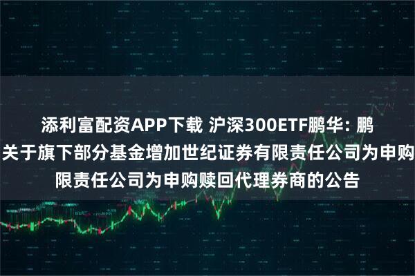 添利富配资APP下载 沪深300ETF鹏华: 鹏华基金管理有限公司关于旗下部分基金增加世纪证券有限责任公司为申购赎回代理券商的公告