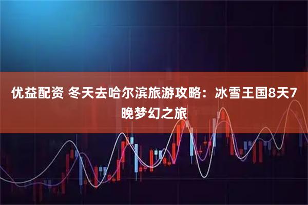 优益配资 冬天去哈尔滨旅游攻略：冰雪王国8天7晚梦幻之旅