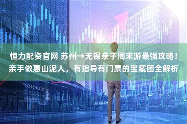 恒力配资官网 苏州→无锡亲子周末游最强攻略！亲手做惠山泥人，有指导有门票的宝藏团全解析