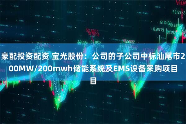 豪配投资配资 宝光股份：公司的子公司中标汕尾市200MW/200mwh储能系统及EMS设备采购项目