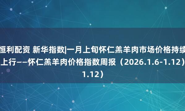 恒利配资 新华指数|一月上旬怀仁羔羊肉市场价格持续上行——怀仁羔羊肉价格指数周报（2026.1.6-1.12）