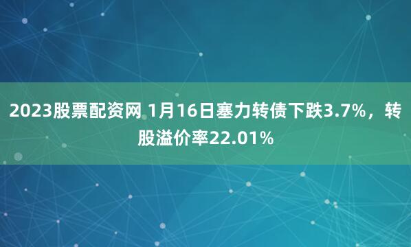2023股票配资网 1月16日塞力转债下跌3.7%，转股溢价率22.01%