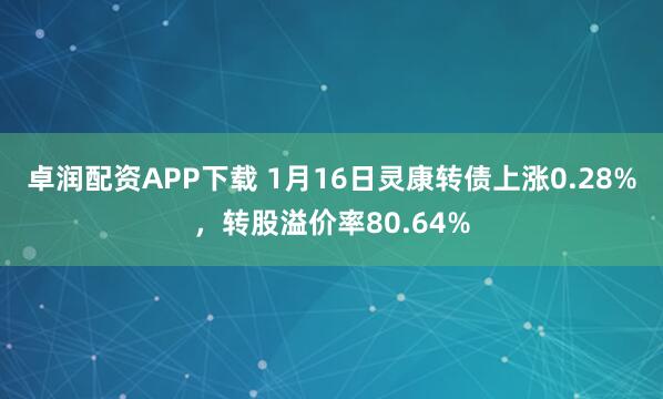 卓润配资APP下载 1月16日灵康转债上涨0.28%，转股溢价率80.64%