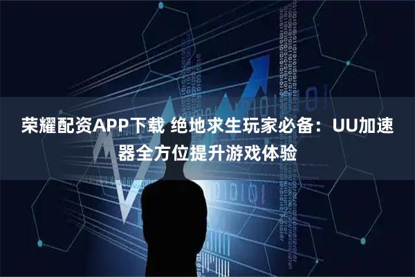荣耀配资APP下载 绝地求生玩家必备：UU加速器全方位提升游戏体验