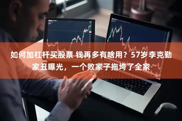 如何加杠杆买股票 钱再多有啥用？57岁李克勤家丑曝光，一个败家子拖垮了全家