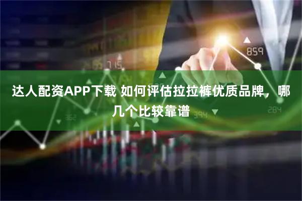 达人配资APP下载 如何评估拉拉裤优质品牌，哪几个比较靠谱