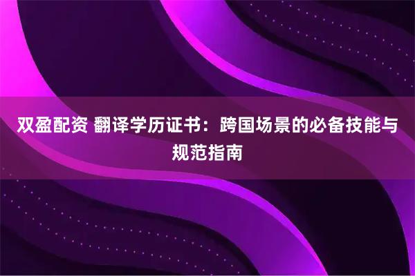 双盈配资 翻译学历证书：跨国场景的必备技能与规范指南