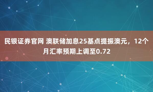 民银证券官网 澳联储加息25基点提振澳元，12个月汇率预期上调至0.72