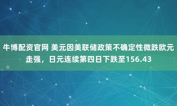 牛博配资官网 美元因美联储政策不确定性微跌欧元走强，日元连续第四日下跌至156.43