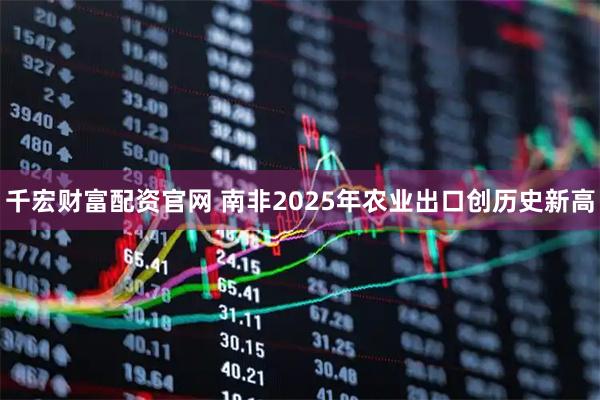千宏财富配资官网 南非2025年农业出口创历史新高