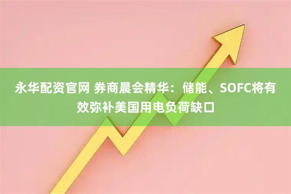永华配资官网 券商晨会精华：储能、SOFC将有效弥补美国用电负荷缺口