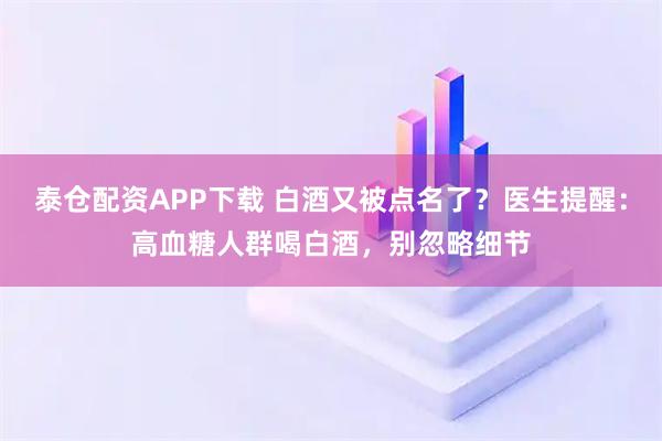 泰仓配资APP下载 白酒又被点名了？医生提醒：高血糖人群喝白酒，别忽略细节