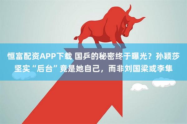 恒富配资APP下载 国乒的秘密终于曝光？孙颖莎坚实“后台”竟是她自己，而非刘国梁或李隼