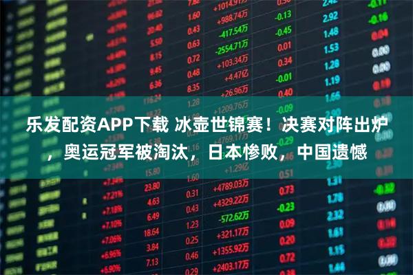 乐发配资APP下载 冰壶世锦赛！决赛对阵出炉，奥运冠军被淘汰，日本惨败，中国遗憾