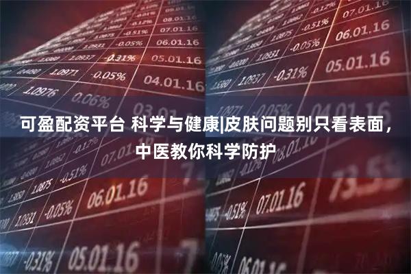 可盈配资平台 科学与健康|皮肤问题别只看表面，中医教你科学防护