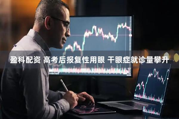 盈科配资 高考后报复性用眼 干眼症就诊量攀升