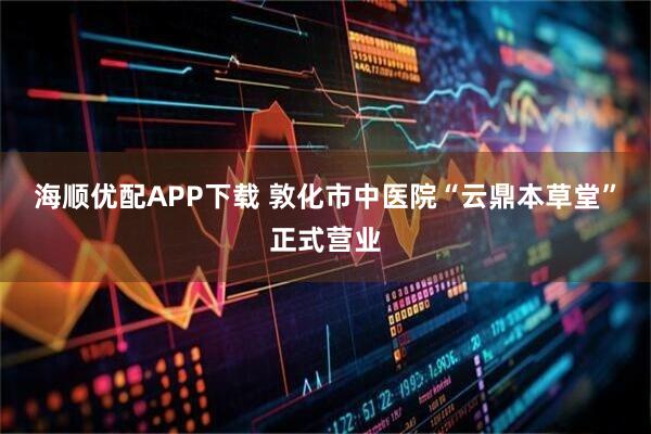 海顺优配APP下载 敦化市中医院“云鼎本草堂”正式营业