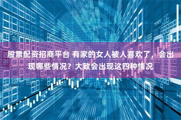 股票配资招商平台 有家的女人被人喜欢了，会出现哪些情况？大致会出现这四种情况