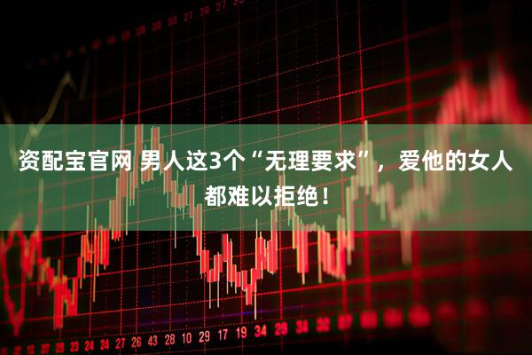 资配宝官网 男人这3个“无理要求”，爱他的女人都难以拒绝！