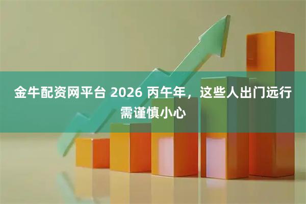 金牛配资网平台 2026 丙午年，这些人出门远行需谨慎小心