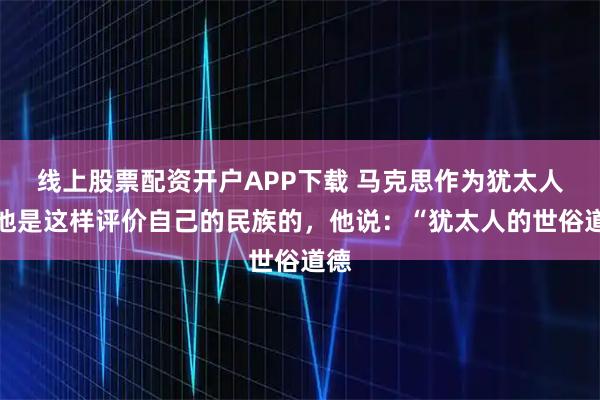 线上股票配资开户APP下载 马克思作为犹太人，他是这样评价自己的民族的，他说：“犹太人的世俗道德