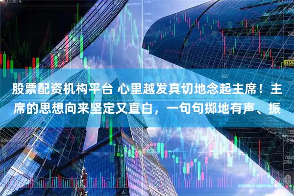 股票配资机构平台 心里越发真切地念起主席！主席的思想向来坚定又直白，一句句掷地有声、振