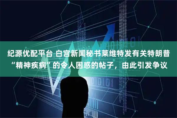 纪源优配平台 白宫新闻秘书莱维特发有关特朗普“精神疾病”的令人困惑的帖子，由此引发争议