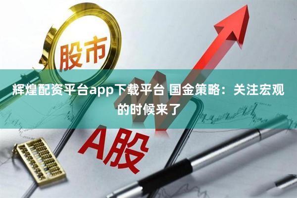 辉煌配资平台app下载平台 国金策略：关注宏观的时候来了