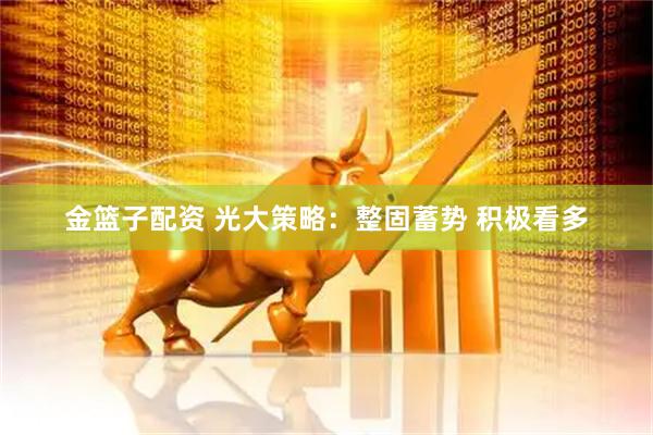 金篮子配资 光大策略：整固蓄势 积极看多