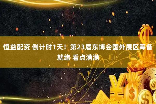 恒益配资 倒计时1天！第23届东博会国外展区筹备就绪 看点满满